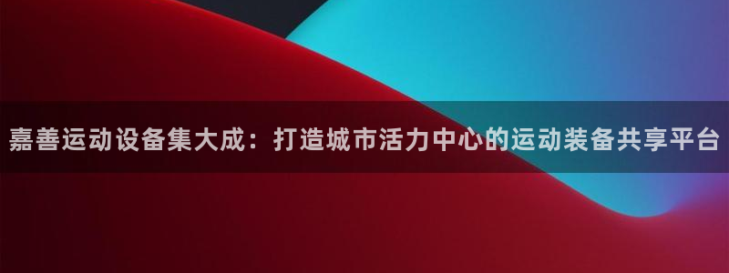 yy易游体育官网下载平台假的吗是真的吗吗：嘉善运动设备集大成