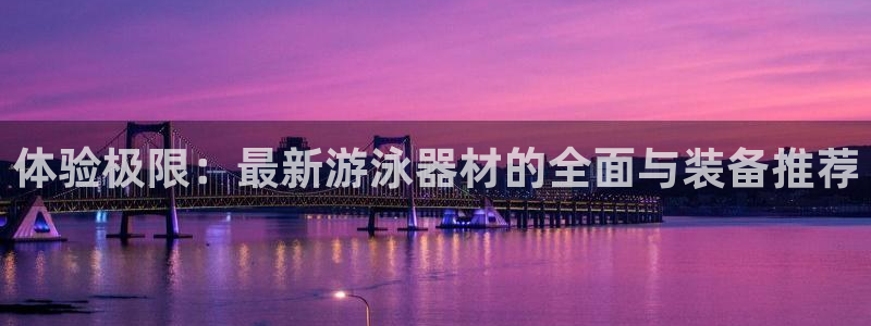 yy易游体育官网下载招商电话是多少号码：体验极限：最新游泳器