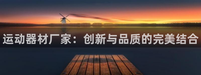 yy易游体育官网下载平台假的吗是真的吗吗：运动器材厂家：创新